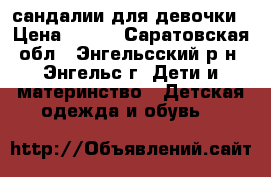 сандалии для девочки › Цена ­ 200 - Саратовская обл., Энгельсский р-н, Энгельс г. Дети и материнство » Детская одежда и обувь   